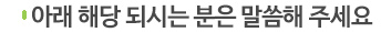 아래 해당 되시는 분은 말씀해주세요